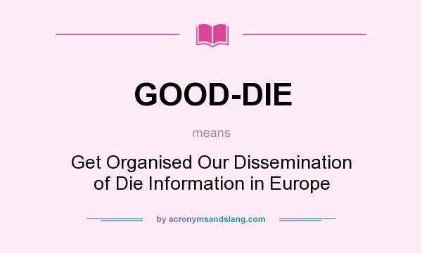 What does GOOD-DIE mean? It stands for Get Organised Our Dissemination of Die Information in Europe