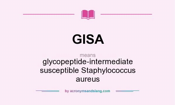 What does GISA mean? It stands for glycopeptide-intermediate susceptible Staphylococcus aureus