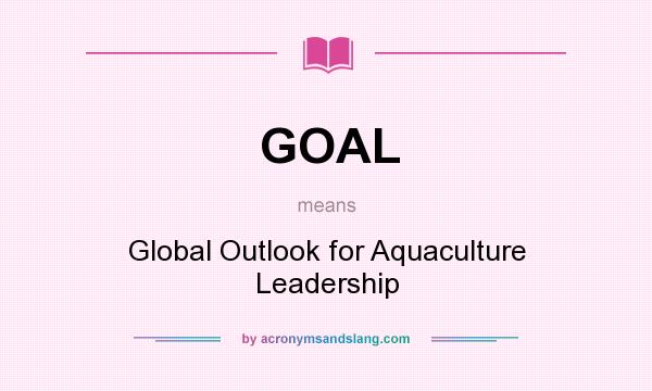 What does GOAL mean? It stands for Global Outlook for Aquaculture Leadership