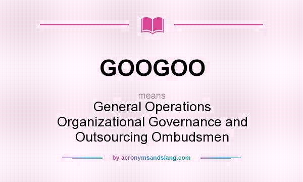 What does GOOGOO mean? It stands for General Operations Organizational Governance and Outsourcing Ombudsmen