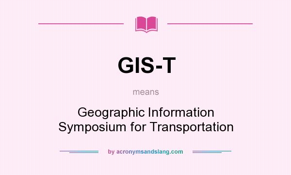 What does GIS-T mean? It stands for Geographic Information Symposium for Transportation