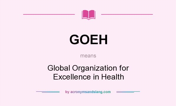 What does GOEH mean? It stands for Global Organization for Excellence in Health