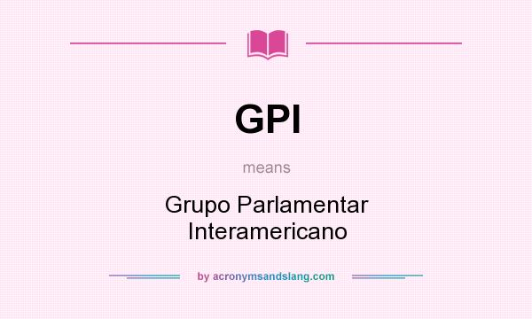 What does GPI mean? It stands for Grupo Parlamentar Interamericano