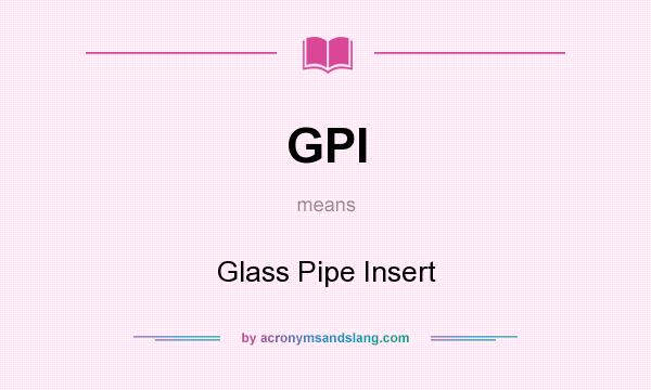 What does GPI mean? It stands for Glass Pipe Insert