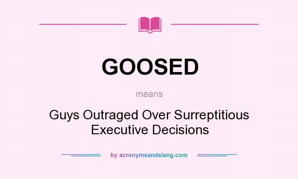 What does GOOSED mean? It stands for Guys Outraged Over Surreptitious Executive Decisions