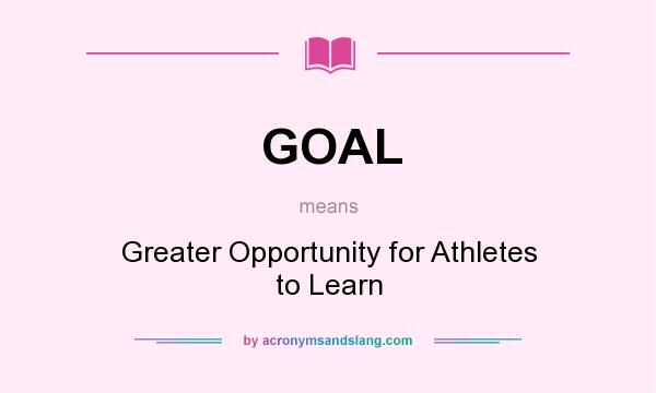 What does GOAL mean? It stands for Greater Opportunity for Athletes to Learn