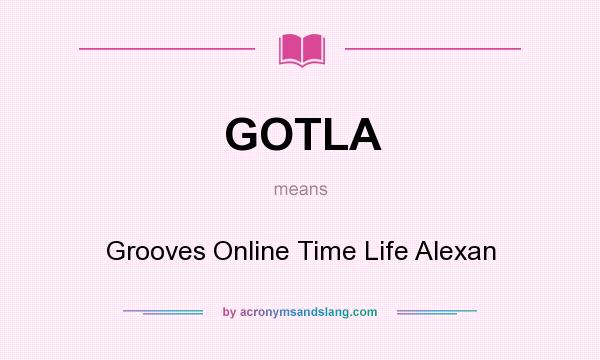 What does GOTLA mean? It stands for Grooves Online Time Life Alexan