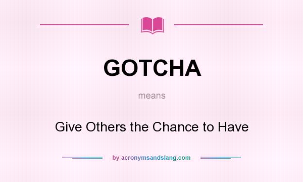 What does GOTCHA mean? It stands for Give Others the Chance to Have