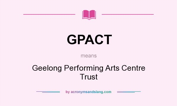 What does GPACT mean? It stands for Geelong Performing Arts Centre Trust