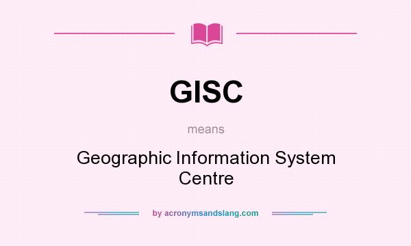 What does GISC mean? It stands for Geographic Information System Centre