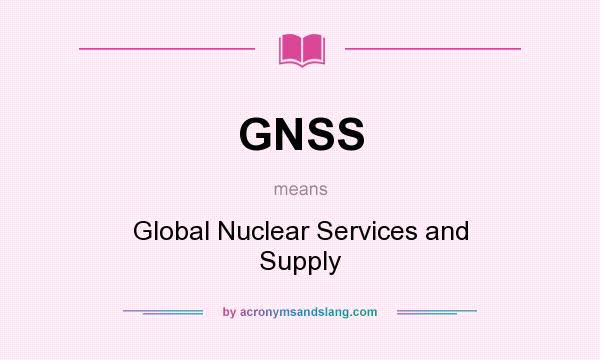 What does GNSS mean? It stands for Global Nuclear Services and Supply