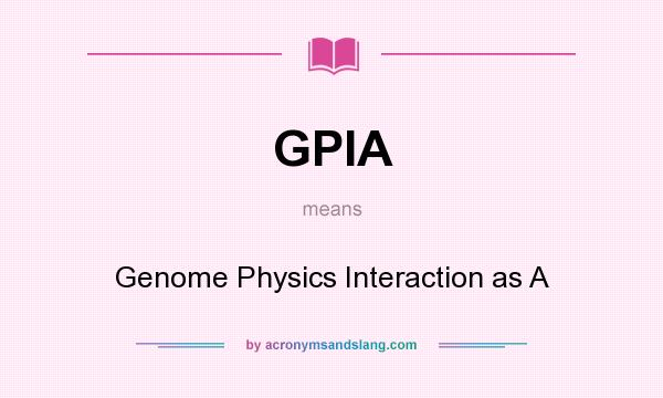 What does GPIA mean? It stands for Genome Physics Interaction as A