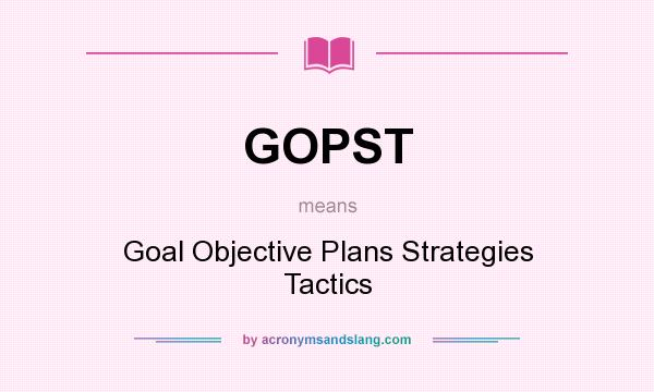 What does GOPST mean? It stands for Goal Objective Plans Strategies Tactics