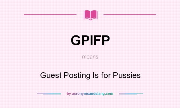 What does GPIFP mean? It stands for Guest Posting Is for Pussies
