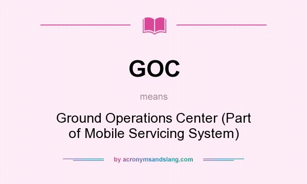 What does GOC mean? It stands for Ground Operations Center (Part of Mobile Servicing System)