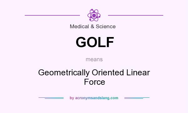What does GOLF mean? It stands for Geometrically Oriented Linear Force