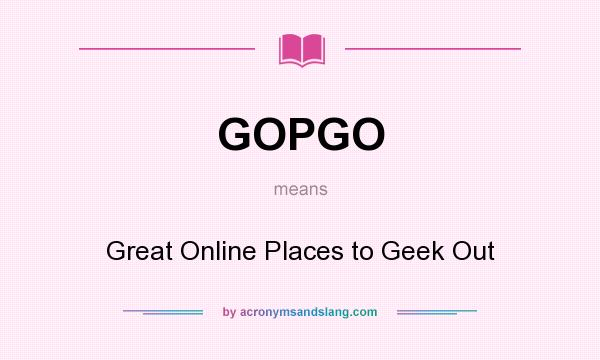 What does GOPGO mean? It stands for Great Online Places to Geek Out