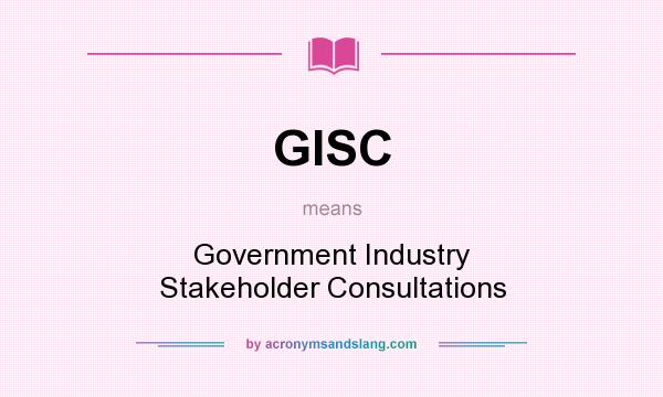 What does GISC mean? It stands for Government Industry Stakeholder Consultations