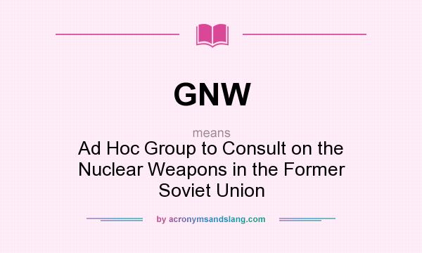 What does GNW mean? It stands for Ad Hoc Group to Consult on the Nuclear Weapons in the Former Soviet Union
