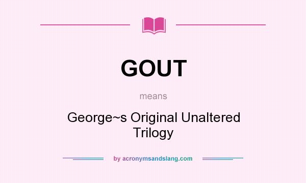 What does GOUT mean? It stands for George~s Original Unaltered Trilogy
