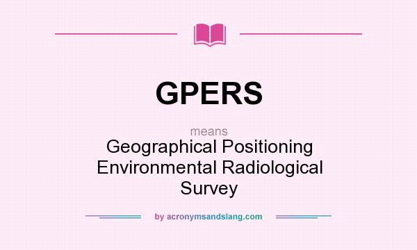 What does GPERS mean? It stands for Geographical Positioning Environmental Radiological Survey
