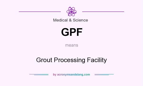 What does GPF mean? It stands for Grout Processing Facility