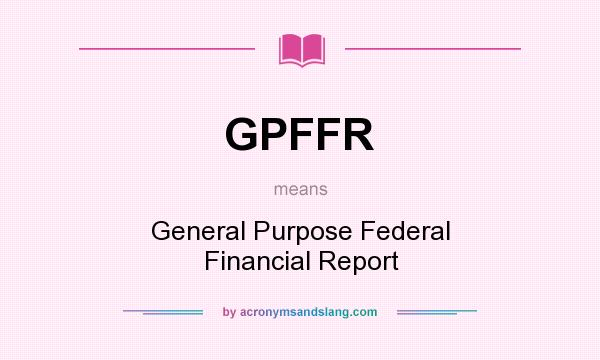What does GPFFR mean? It stands for General Purpose Federal Financial Report