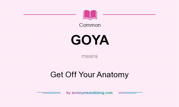 What does GOYA mean? It stands for Get Off Your Anatomy