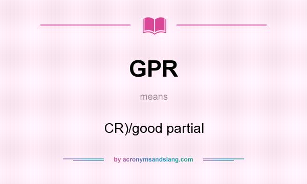What does GPR mean? It stands for CR)/good partial