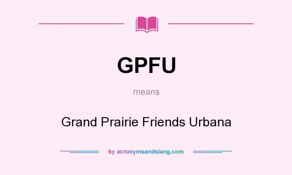 What does GPFU mean? It stands for Grand Prairie Friends Urbana