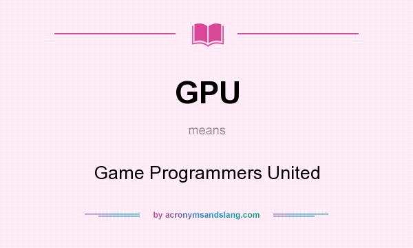 What does GPU mean? It stands for Game Programmers United