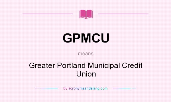 What does GPMCU mean? It stands for Greater Portland Municipal Credit Union