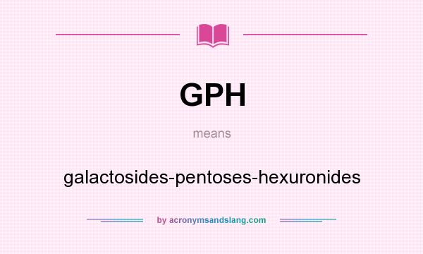 What does GPH mean? It stands for galactosides-pentoses-hexuronides
