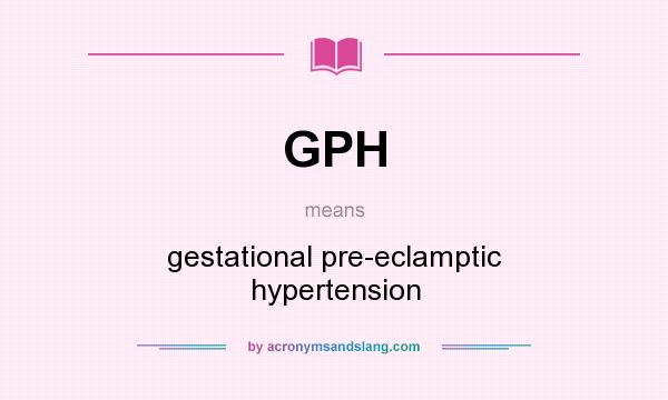 What does GPH mean? It stands for gestational pre-eclamptic hypertension