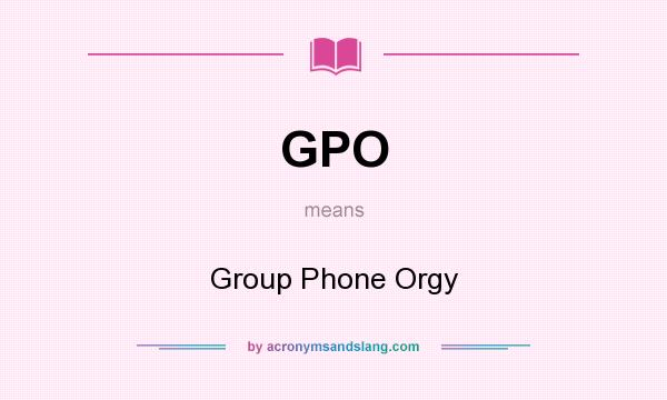 What does GPO mean? It stands for Group Phone Orgy