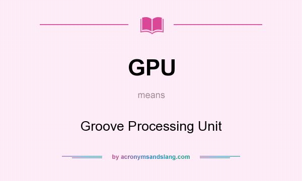 What does GPU mean? It stands for Groove Processing Unit