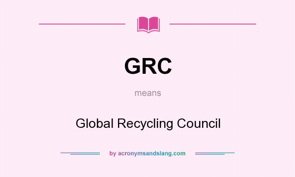 What does GRC mean? It stands for Global Recycling Council