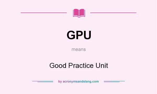 What does GPU mean? It stands for Good Practice Unit