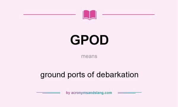 What does GPOD mean? It stands for ground ports of debarkation