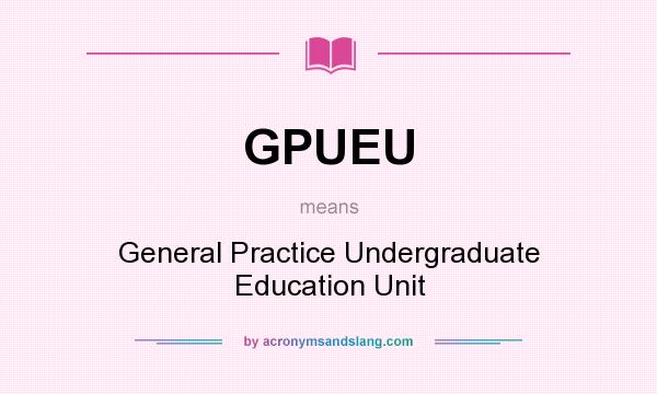 What does GPUEU mean? It stands for General Practice Undergraduate Education Unit