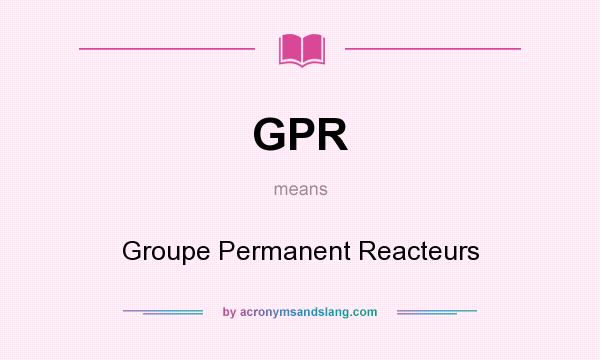 What does GPR mean? It stands for Groupe Permanent Reacteurs