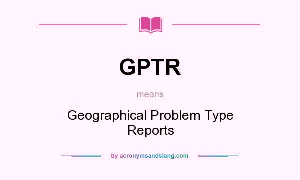 What does GPTR mean? It stands for Geographical Problem Type Reports