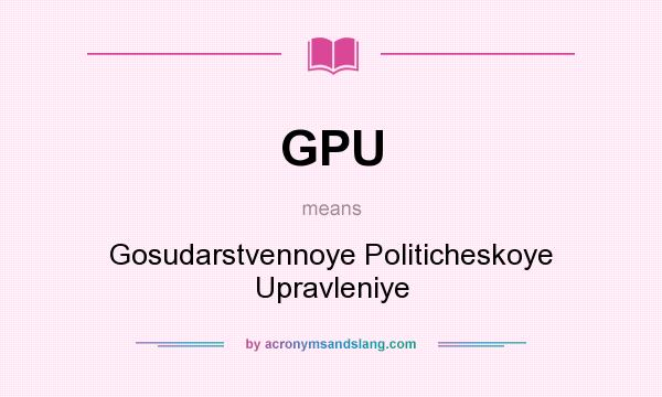 What does GPU mean? It stands for Gosudarstvennoye Politicheskoye Upravleniye