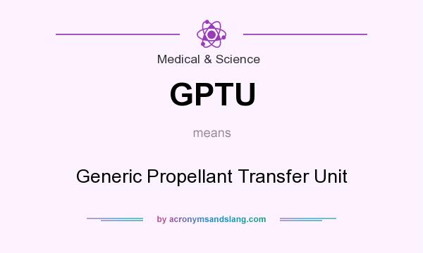 What does GPTU mean? It stands for Generic Propellant Transfer Unit
