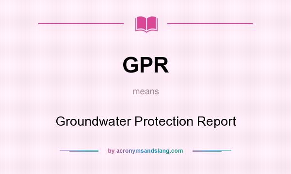 What does GPR mean? It stands for Groundwater Protection Report