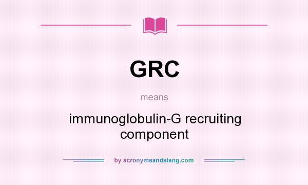 What does GRC mean? It stands for immunoglobulin-G recruiting component