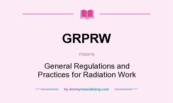 What does GRPRW mean? It stands for General Regulations and Practices for Radiation Work