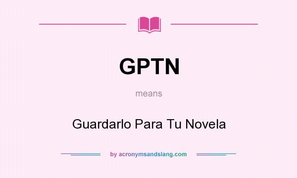 What does GPTN mean? It stands for Guardarlo Para Tu Novela