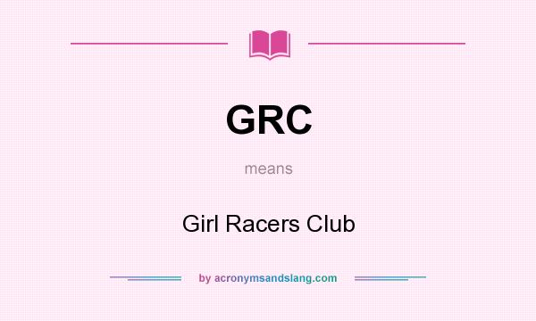 What does GRC mean? It stands for Girl Racers Club