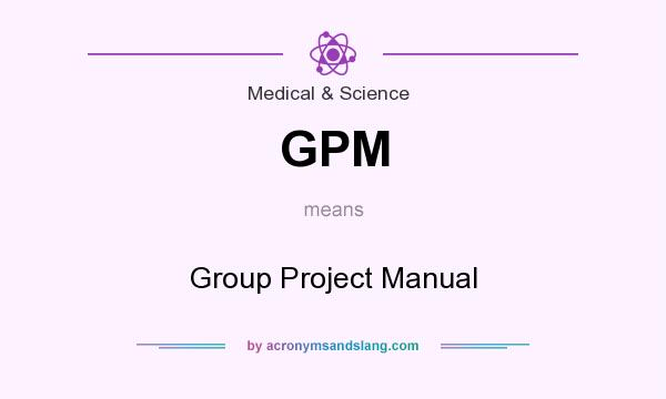 What does GPM mean? It stands for Group Project Manual